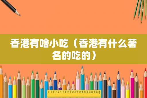 香港有啥小吃（香港有什么著名的吃的）
