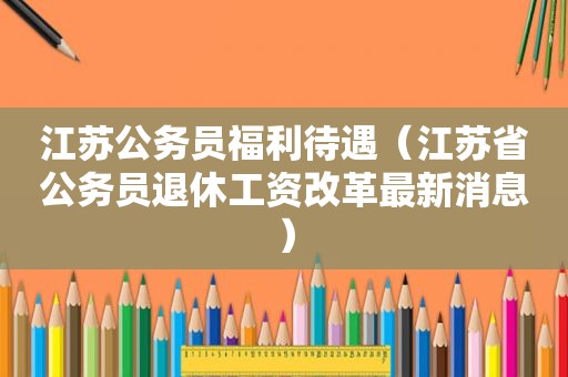 江苏公务员福利待遇（江苏省公务员退休工资改革最新消息）