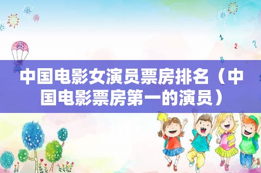 中国电影女演员票房排名（中国电影票房第一的演员）