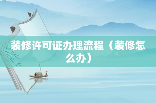 装修许可证办理流程（装修怎么办）