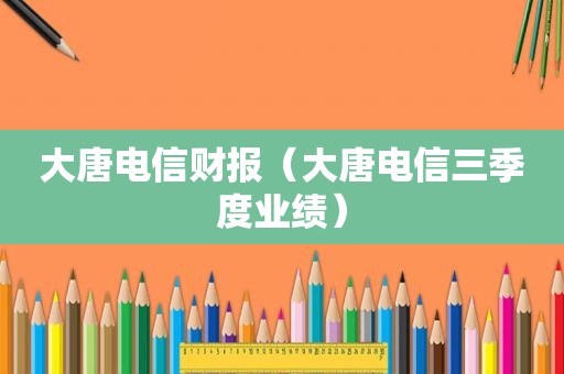 大唐电信财报（大唐电信三季度业绩）