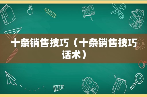 十条销售技巧（十条销售技巧话术）