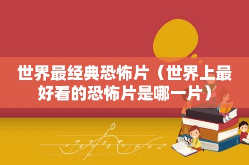 世界最经典恐怖片（世界上最好看的恐怖片是哪一片）