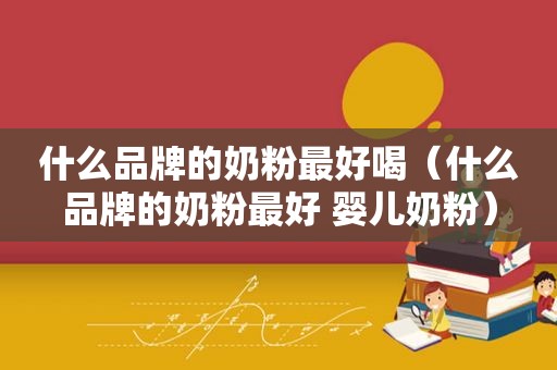 什么品牌的奶粉最好喝（什么品牌的奶粉最好 婴儿奶粉）