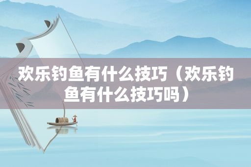 欢乐钓鱼有什么技巧（欢乐钓鱼有什么技巧吗）