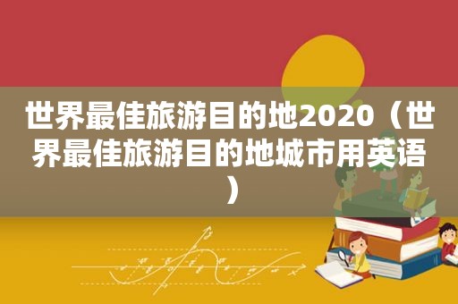 世界最佳旅游目的地2020（世界最佳旅游目的地城市用英语）