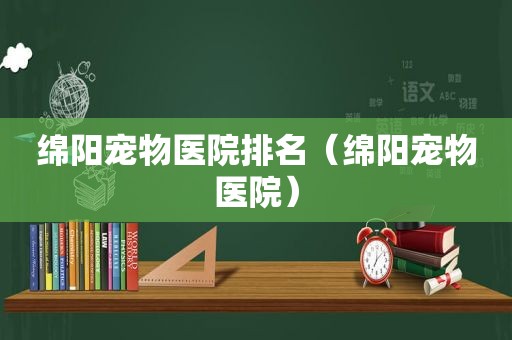 绵阳宠物医院排名（绵阳宠物医院）