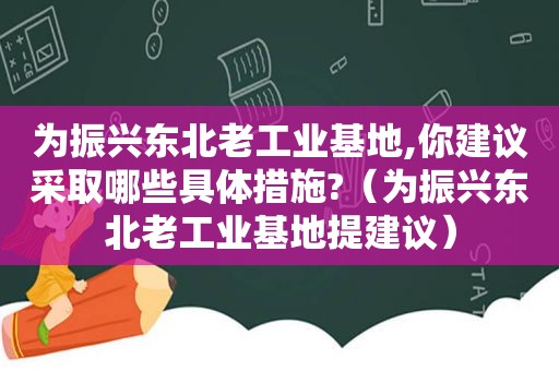 为振兴东北老工业基地,你建议采取哪些具体措施?（为振兴东北老工业基地提建议）