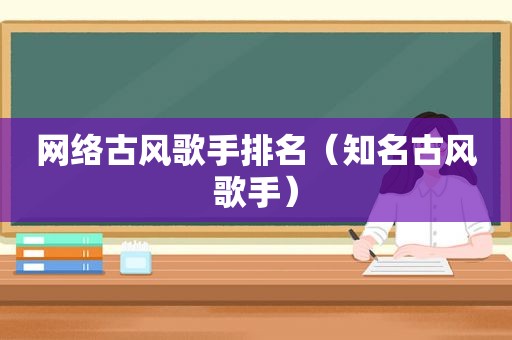 网络古风歌手排名（知名古风歌手）