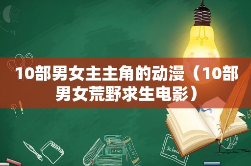 10部男女主主角的动漫（10部男女荒野求生电影）
