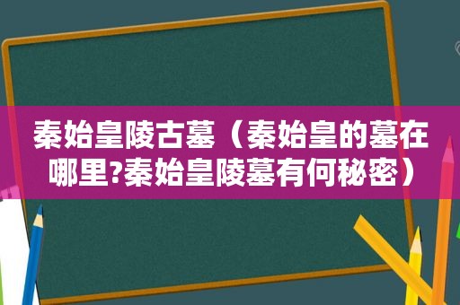 秦始皇陵古墓（秦始皇的墓在哪里?秦始皇陵墓有何秘密）