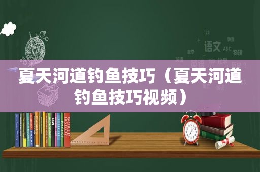 夏天河道钓鱼技巧（夏天河道钓鱼技巧视频）