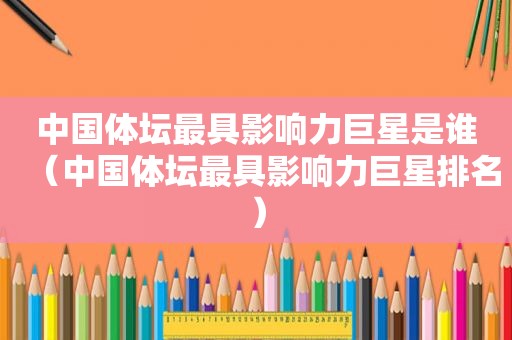 中国体坛最具影响力巨星是谁（中国体坛最具影响力巨星排名）