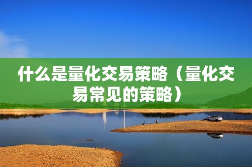 什么是量化交易策略（量化交易常见的策略）