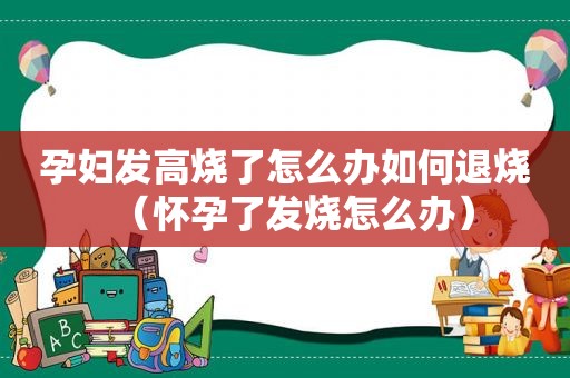 孕妇发高烧了怎么办如何退烧（怀孕了发烧怎么办）