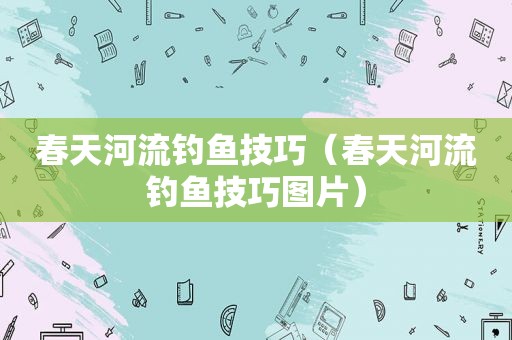 春天河流钓鱼技巧（春天河流钓鱼技巧图片）