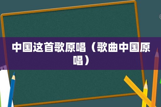 中国这首歌原唱（歌曲中国原唱）
