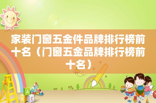 家装门窗五金件品牌排行榜前十名（门窗五金品牌排行榜前十名）