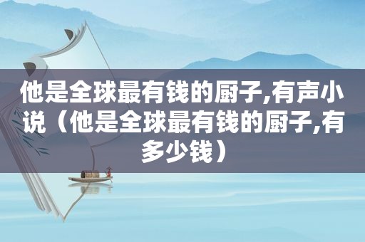 他是全球最有钱的厨子,有声小说（他是全球最有钱的厨子,有多少钱）