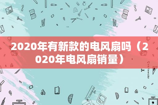 2020年有新款的电风扇吗（2020年电风扇销量）