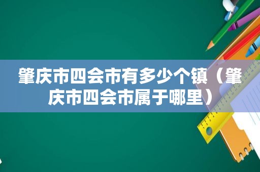 肇庆市四会市有多少个镇（肇庆市四会市属于哪里）