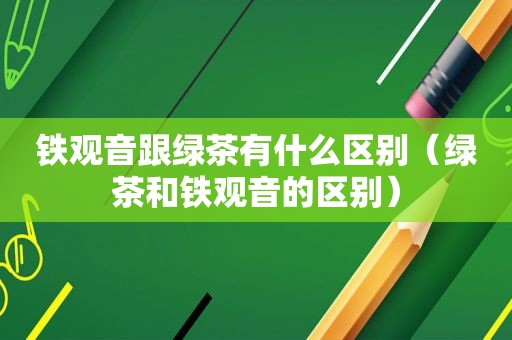 铁观音跟绿茶有什么区别（绿茶和铁观音的区别）