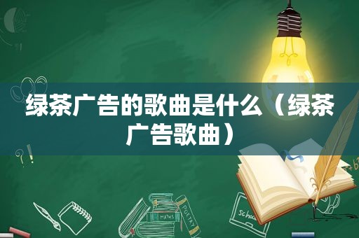 绿茶广告的歌曲是什么（绿茶广告歌曲）