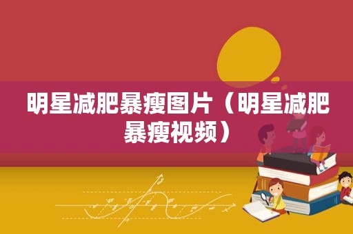 明星减肥暴瘦图片（明星减肥暴瘦视频）