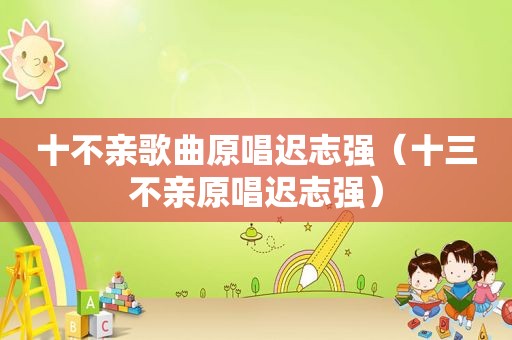 十不亲歌曲原唱迟志强（十三不亲原唱迟志强）