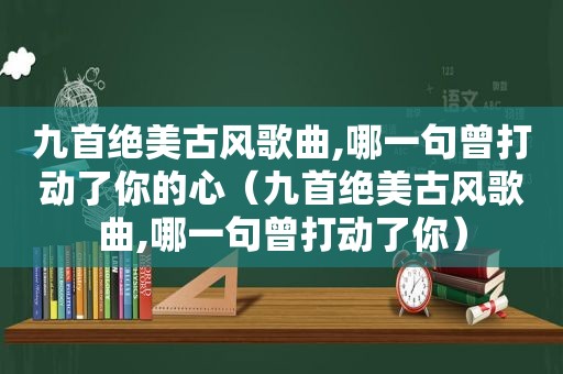 九首绝美古风歌曲,哪一句曾打动了你的心（九首绝美古风歌曲,哪一句曾打动了你）