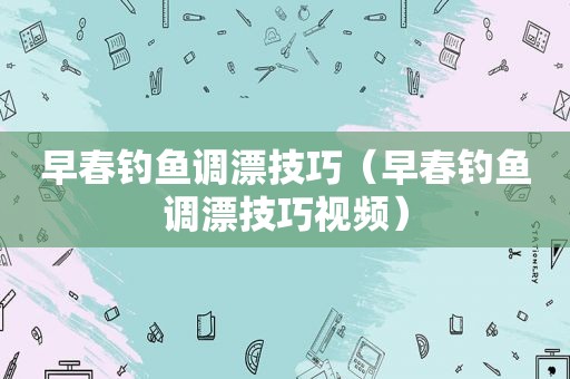 早春钓鱼调漂技巧（早春钓鱼调漂技巧视频）