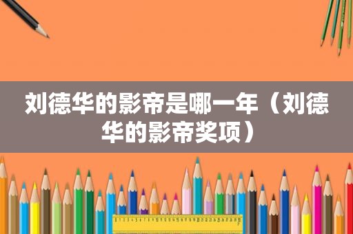 刘德华的影帝是哪一年（刘德华的影帝奖项）