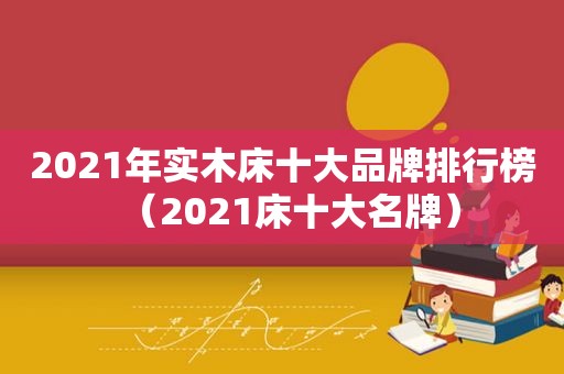 2021年实木床十大品牌排行榜（2021床十大名牌）