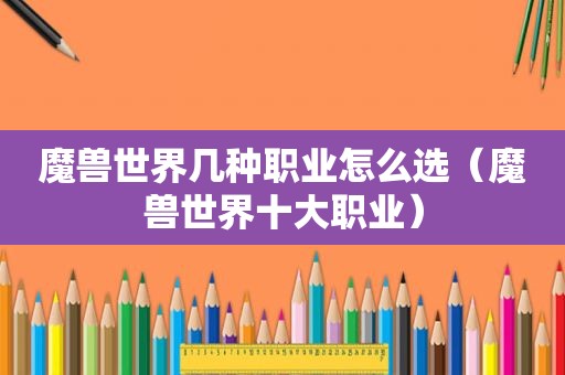 魔兽世界几种职业怎么选（魔兽世界十大职业）