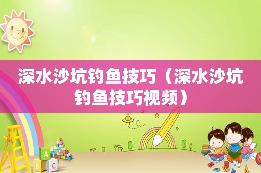 深水沙坑钓鱼技巧（深水沙坑钓鱼技巧视频）