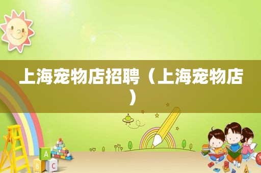 上海宠物店招聘（上海宠物店）