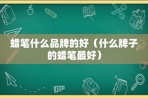 蜡笔什么品牌的好（什么牌子的蜡笔最好）