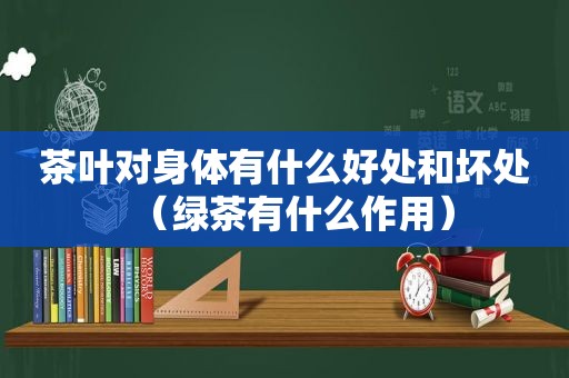 茶叶对身体有什么好处和坏处（绿茶有什么作用）