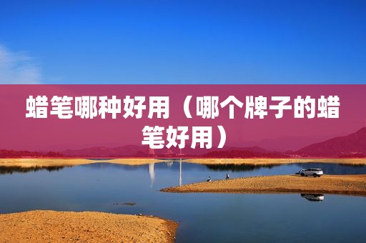 蜡笔哪种好用（哪个牌子的蜡笔好用）