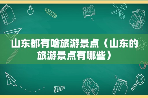 山东都有啥旅游景点（山东的旅游景点有哪些）