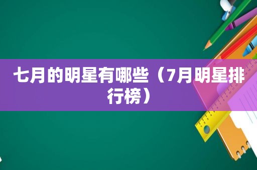 七月的明星有哪些（7月明星排行榜）