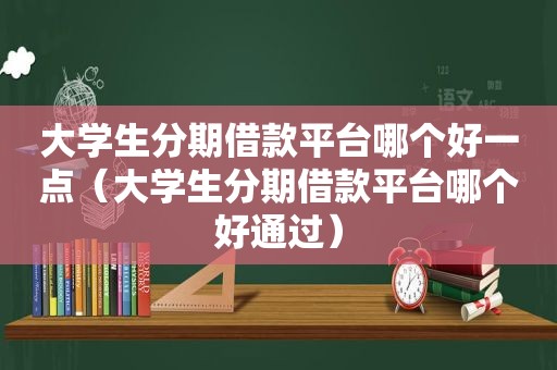 大学生分期借款平台哪个好一点（大学生分期借款平台哪个好通过）