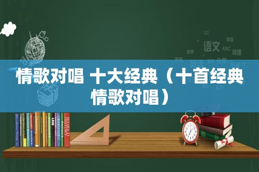 情歌对唱 十大经典（十首经典情歌对唱）