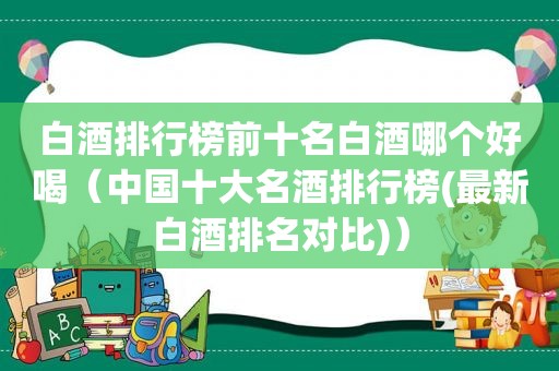 白酒排行榜前十名白酒哪个好喝（中国十大名酒排行榜(最新白酒排名对比)）