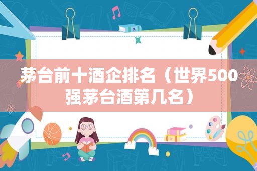 茅台前十酒企排名（世界500强茅台酒第几名）