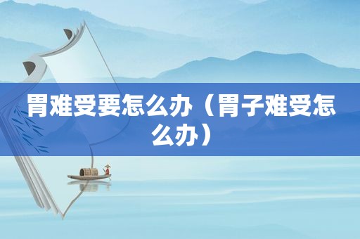 胃难受要怎么办（胃子难受怎么办）