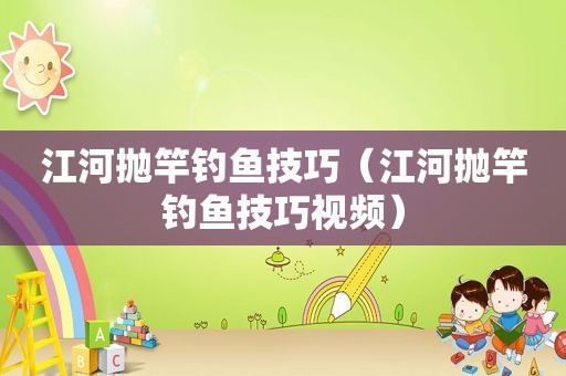 江河抛竿钓鱼技巧（江河抛竿钓鱼技巧视频）