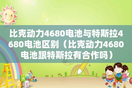 比克动力4680电池与特斯拉4680电池区别（比克动力4680电池跟特斯拉有合作吗）