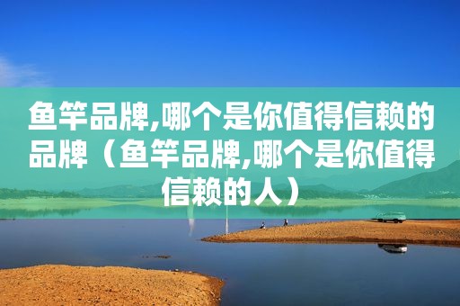 鱼竿品牌,哪个是你值得信赖的品牌（鱼竿品牌,哪个是你值得信赖的人）