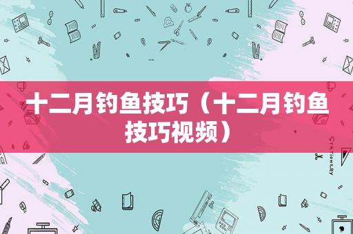 十二月钓鱼技巧（十二月钓鱼技巧视频）
